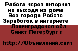 Работа через интернет не выходя из дома - Все города Работа » Заработок в интернете   . Ленинградская обл.,Санкт-Петербург г.